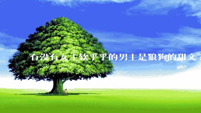 有没有女主软乎乎的男主是狼狗的甜文?