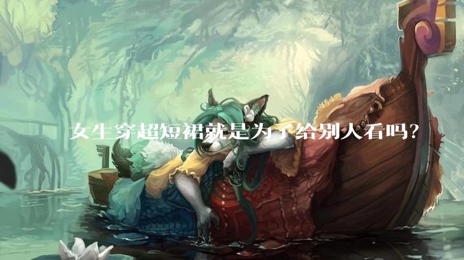 女生穿超短裙就是为了给别人看吗？
