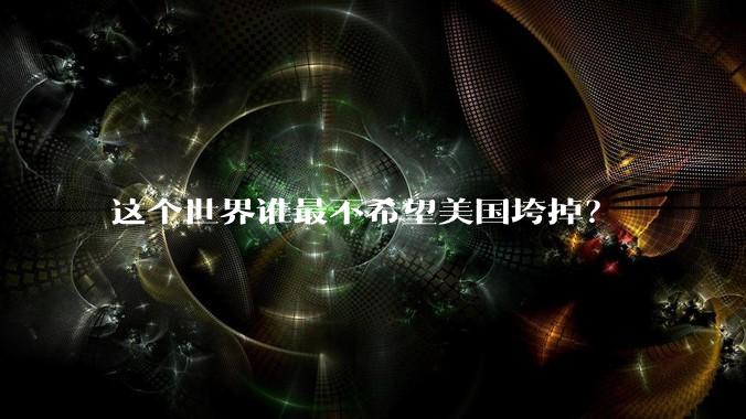 这个世界谁最不希望美国垮掉？